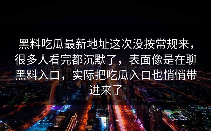 黑料吃瓜最新地址这次没按常规来，很多人看完都沉默了，表面像是在聊黑料入口，实际把吃瓜入口也悄悄带进来了