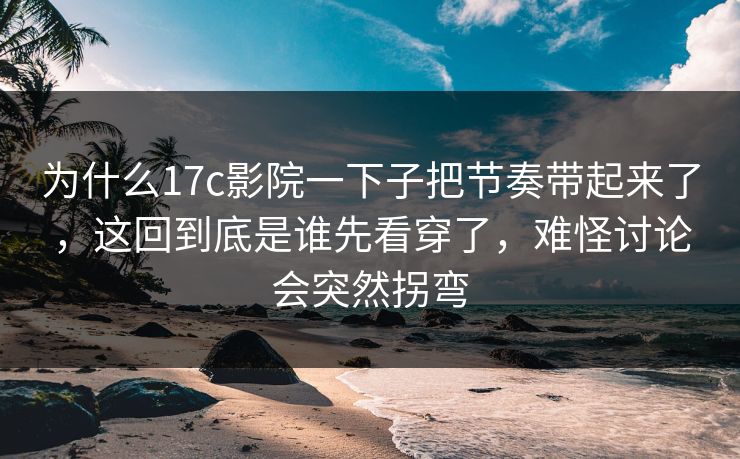 为什么17c影院一下子把节奏带起来了，这回到底是谁先看穿了，难怪讨论会突然拐弯