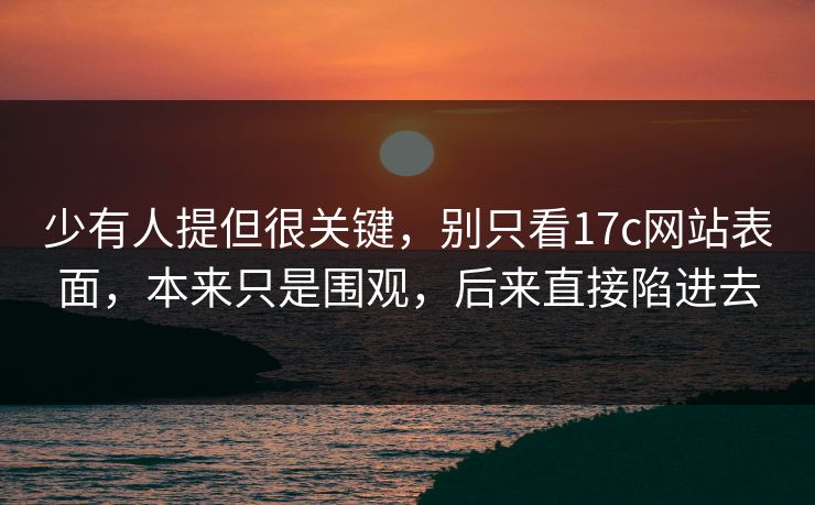少有人提但很关键，别只看17c网站表面，本来只是围观，后来直接陷进去