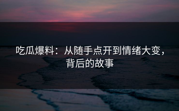 吃瓜爆料：从随手点开到情绪大变，背后的故事