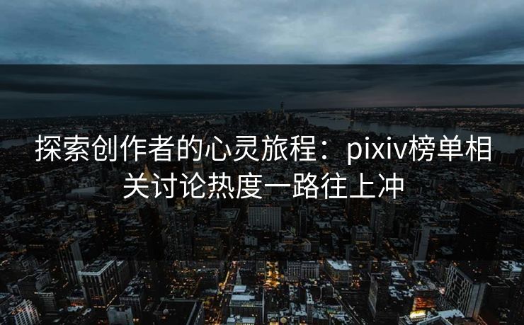 探索创作者的心灵旅程：pixiv榜单相关讨论热度一路往上冲