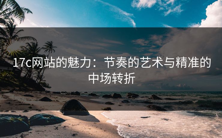 17c网站的魅力：节奏的艺术与精准的中场转折