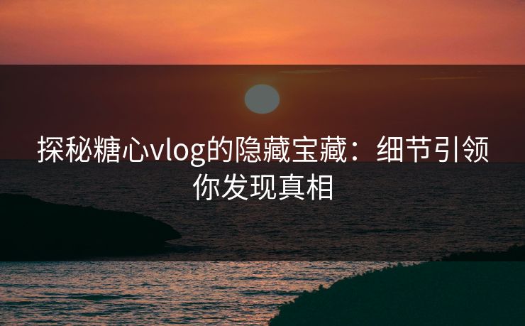 探秘糖心vlog的隐藏宝藏：细节引领你发现真相