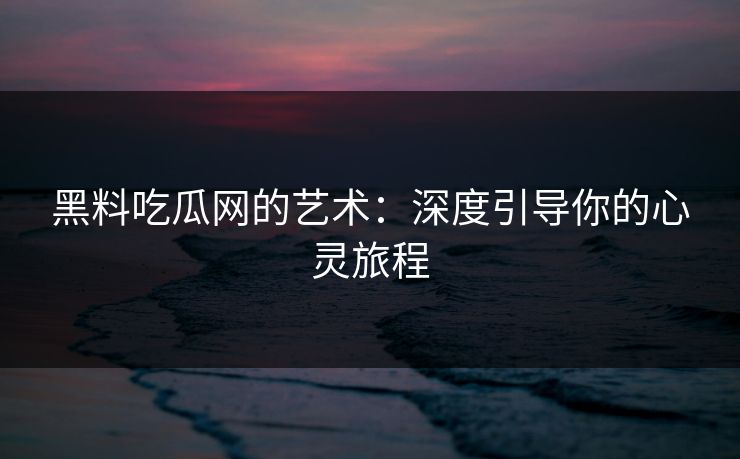 黑料吃瓜网的艺术：深度引导你的心灵旅程