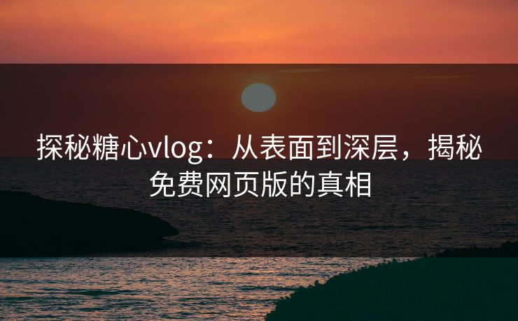 探秘糖心vlog：从表面到深层，揭秘免费网页版的真相
