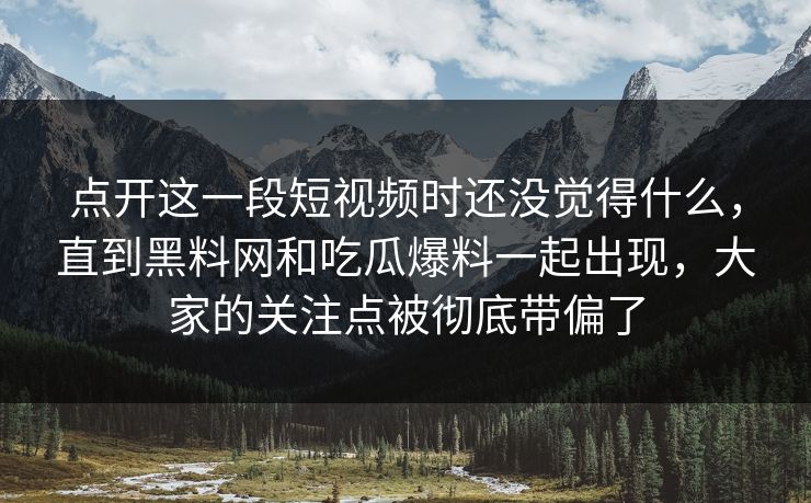 点开这一段短视频时还没觉得什么，直到黑料网和吃瓜爆料一起出现，大家的关注点被彻底带偏了