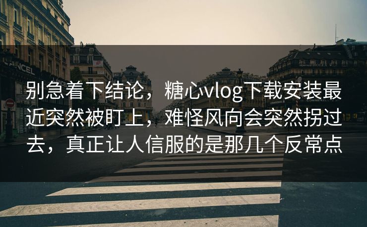 别急着下结论，糖心vlog下载安装最近突然被盯上，难怪风向会突然拐过去，真正让人信服的是那几个反常点
