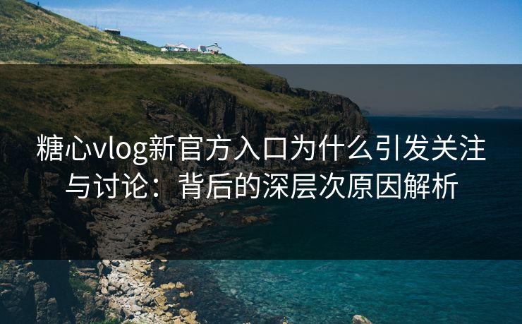 糖心vlog新官方入口为什么引发关注与讨论：背后的深层次原因解析