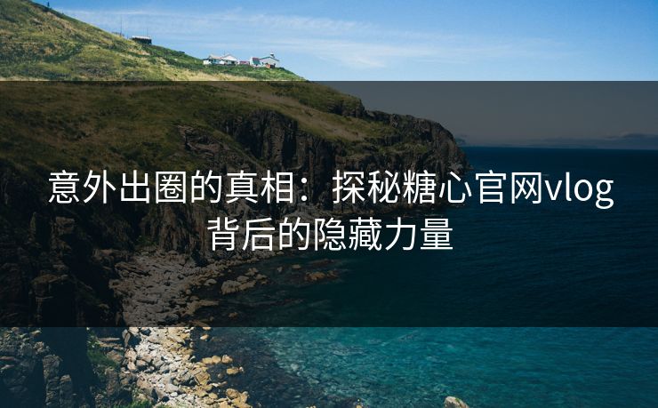 意外出圈的真相：探秘糖心官网vlog背后的隐藏力量