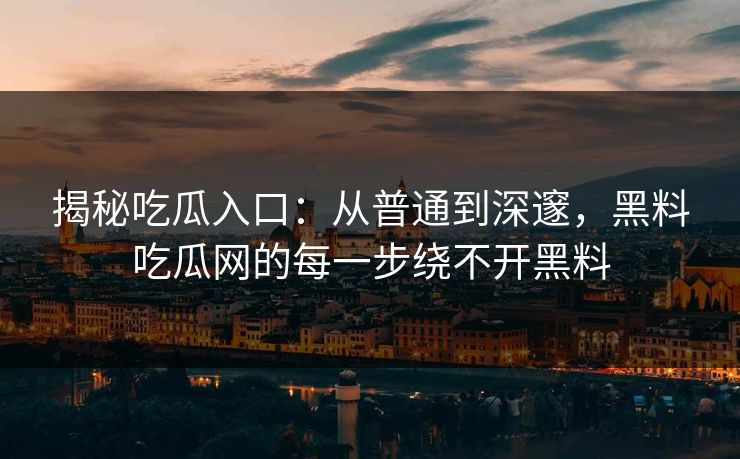 揭秘吃瓜入口：从普通到深邃，黑料吃瓜网的每一步绕不开黑料