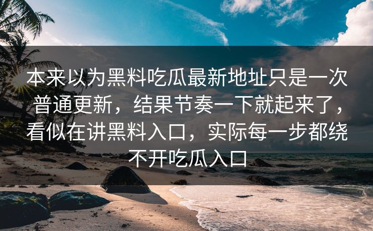 本来以为黑料吃瓜最新地址只是一次普通更新，结果节奏一下就起来了，看似在讲黑料入口，实际每一步都绕不开吃瓜入口