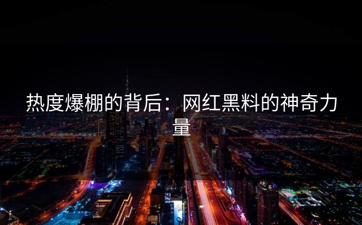 热度爆棚的背后：网红黑料的神奇力量