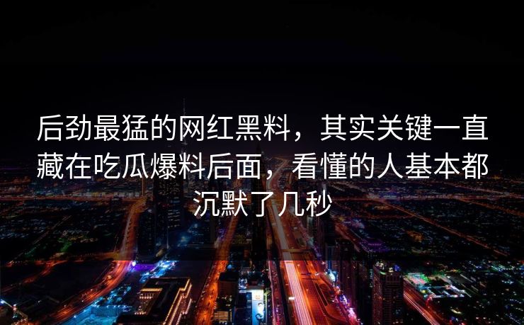 后劲最猛的网红黑料，其实关键一直藏在吃瓜爆料后面，看懂的人基本都沉默了几秒
