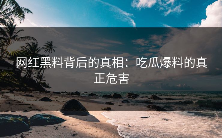 网红黑料背后的真相：吃瓜爆料的真正危害