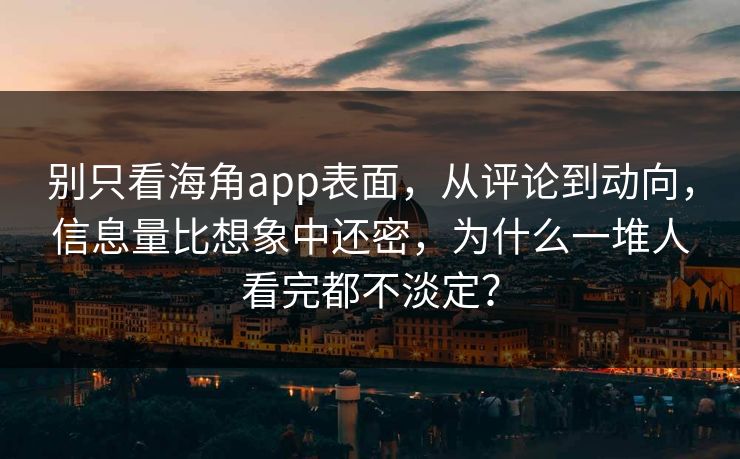 别只看海角app表面，从评论到动向，信息量比想象中还密，为什么一堆人看完都不淡定？