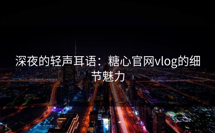 深夜的轻声耳语：糖心官网vlog的细节魅力