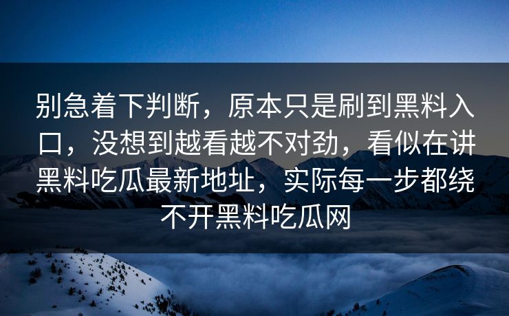 别急着下判断，原本只是刷到黑料入口，没想到越看越不对劲，看似在讲黑料吃瓜最新地址，实际每一步都绕不开黑料吃瓜网