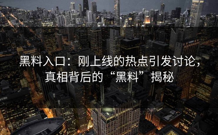 黑料入口：刚上线的热点引发讨论，真相背后的“黑料”揭秘