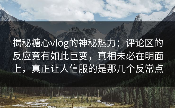 揭秘糖心vlog的神秘魅力：评论区的反应竟有如此巨变，真相未必在明面上，真正让人信服的是那几个反常点