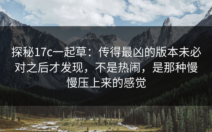 探秘17c一起草：传得最凶的版本未必对之后才发现，不是热闹，是那种慢慢压上来的感觉