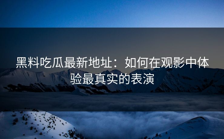 黑料吃瓜最新地址：如何在观影中体验最真实的表演