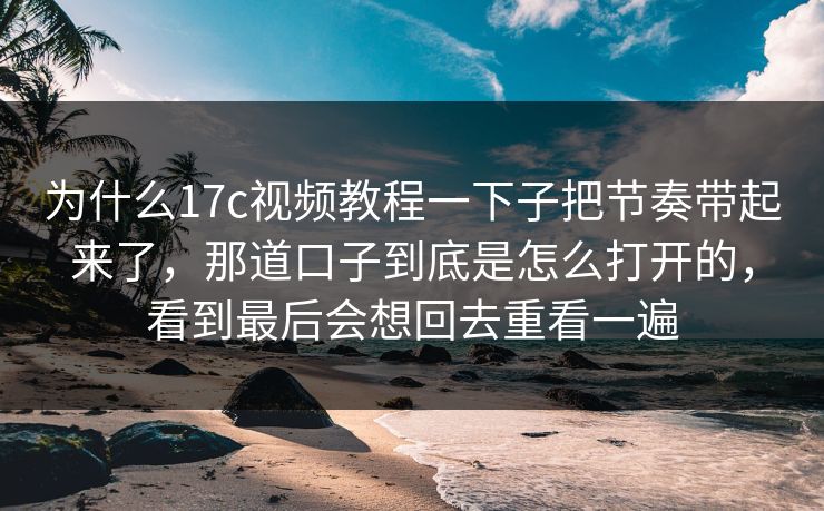 为什么17c视频教程一下子把节奏带起来了,那道口子到底是怎么打开的,看到最后会想回去重看一遍 为什么17c视频教程一下子把节奏带起来了,那道口子到底是怎么打开的,看到最后会想回去重看一遍