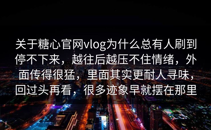 关于糖心官网vlog为什么总有人刷到停不下来，越往后越压不住情绪，外面传得很猛，里面其实更耐人寻味，回过头再看，很多迹象早就摆在那里