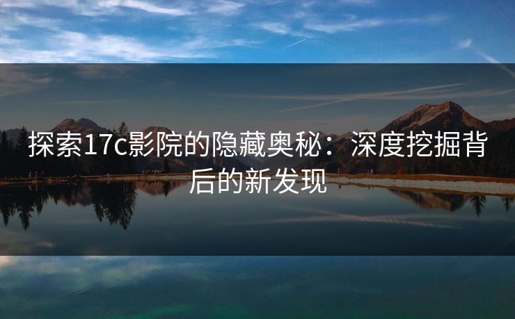 探索17c影院的隐藏奥秘：深度挖掘背后的新发现