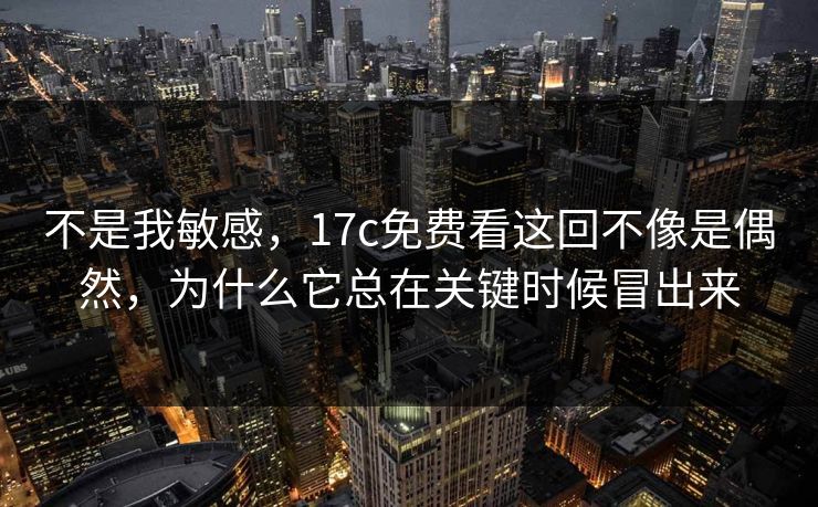 不是我敏感,17c免费看这回不像是偶然,为什么它总在关键时候冒出来 不是我敏感,17c免费看这回不像是偶然,为什么它总在关键时候冒出来