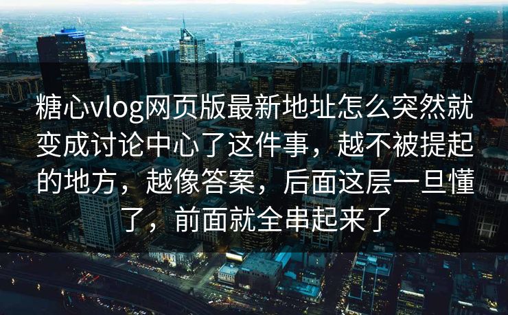 糖心vlog网页版最新地址怎么突然就变成讨论中心了这件事，越不被提起的地方，越像答案，后面这层一旦懂了，前面就全串起来了