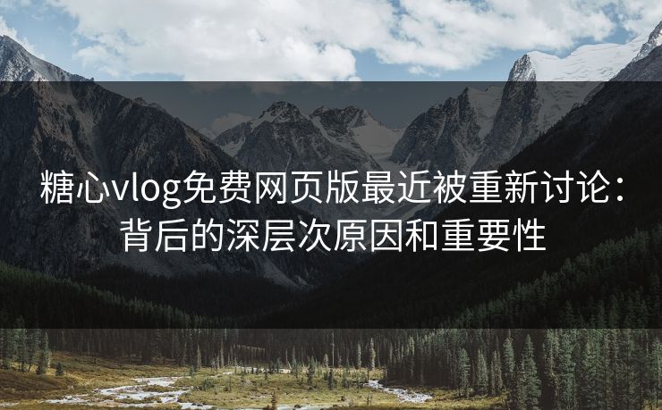 糖心vlog免费网页版最近被重新讨论：背后的深层次原因和重要性