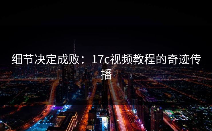 细节决定成败：17c视频教程的奇迹传播