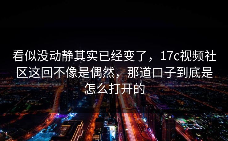 看似没动静其实已经变了，17c视频社区这回不像是偶然，那道口子到底是怎么打开的