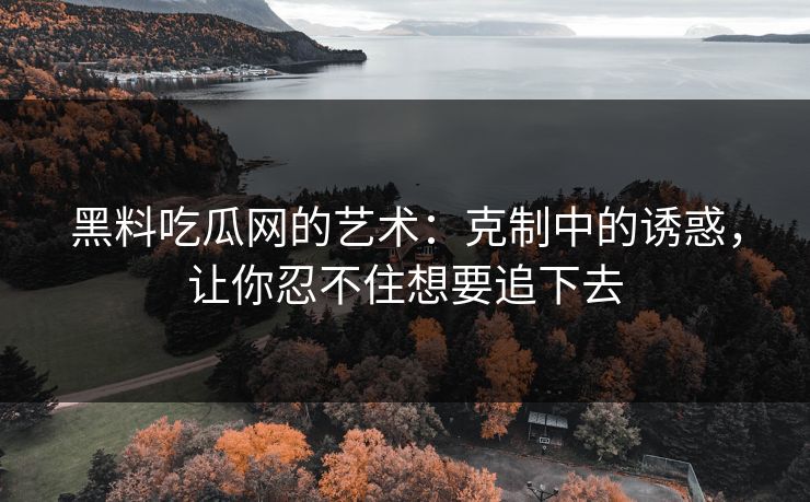 黑料吃瓜网的艺术：克制中的诱惑，让你忍不住想要追下去