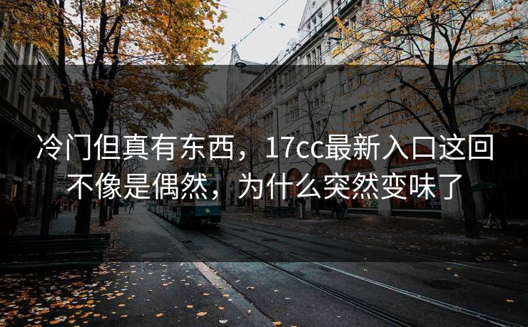 冷门但真有东西,17cc最新入口这回不像是偶然,为什么突然变味了 冷门但真有东西,17cc最新入口这回不像是偶然,为什么突然变味了