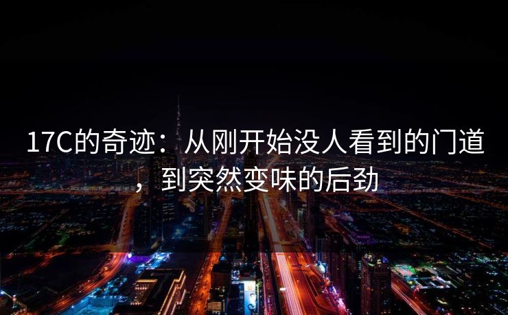 <strong>17C</strong>的奇迹：从刚开始没人看到的门道，到突然变味的后劲