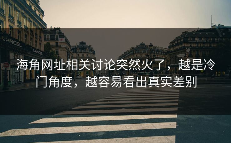 海角网址相关讨论突然火了，越是冷门角度，越容易看出真实差别