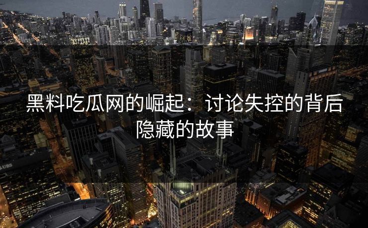 黑料吃瓜网的崛起：讨论失控的背后隐藏的故事