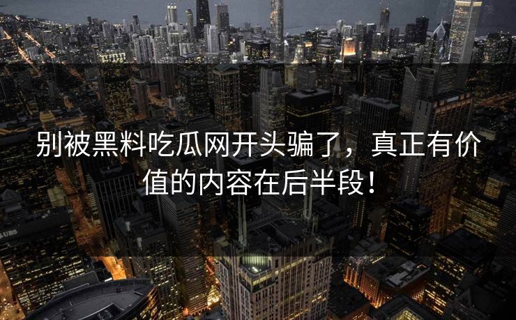 别被黑料吃瓜网开头骗了，真正有价值的内容在后半段！