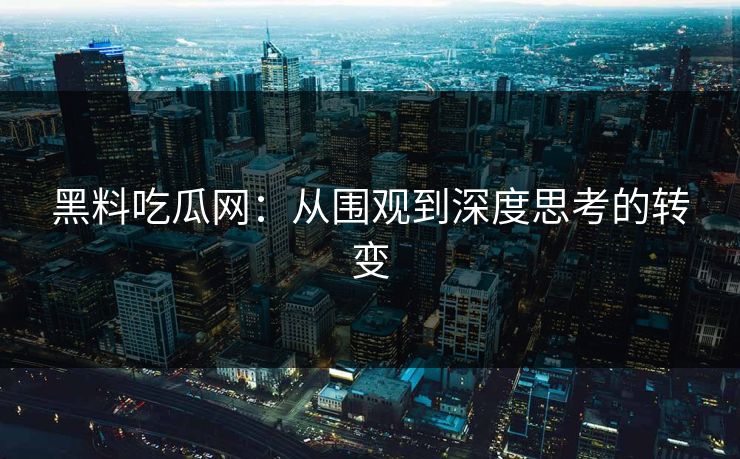 黑料吃瓜网：从围观到深度思考的转变
