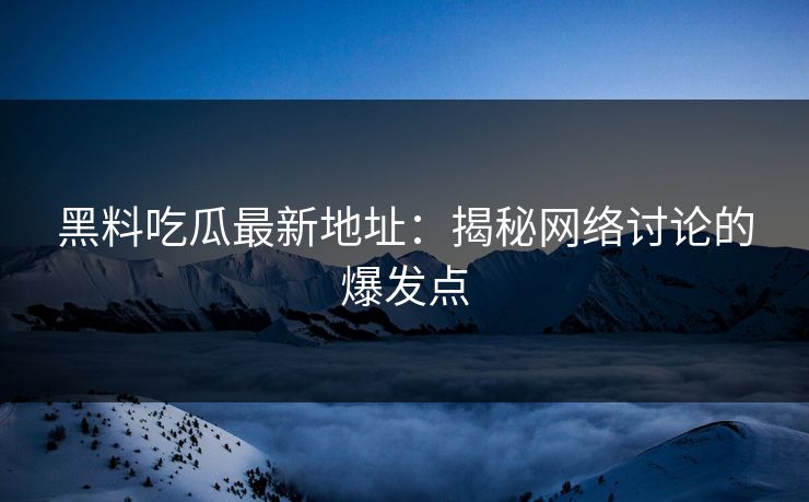 黑料吃瓜最新地址：揭秘网络讨论的爆发点