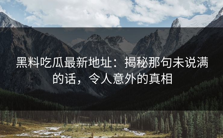 黑料吃瓜最新地址：揭秘那句未说满的话，令人意外的真相