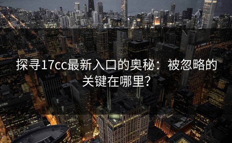 探寻<strong>17C</strong>c最新入口的奥秘：被忽略的关键在哪里？