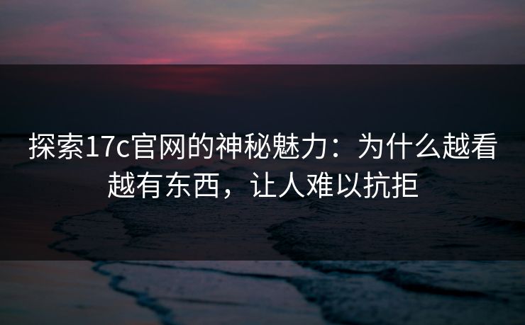 探索<strong>17C</strong>官网的神秘魅力：为什么越看越有东西，让人难以抗拒