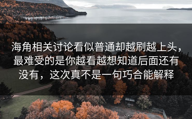 海角相关讨论看似普通却越刷越上头，最难受的是你越看越想知道后面还有没有，这次真不是一句巧合能解释