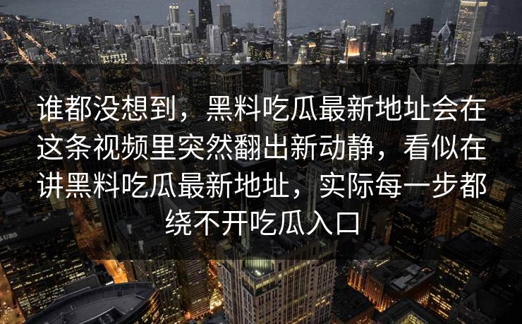 谁都没想到，黑料吃瓜最新地址会在这条视频里突然翻出新动静，看似在讲黑料吃瓜最新地址，实际每一步都绕不开吃瓜入口