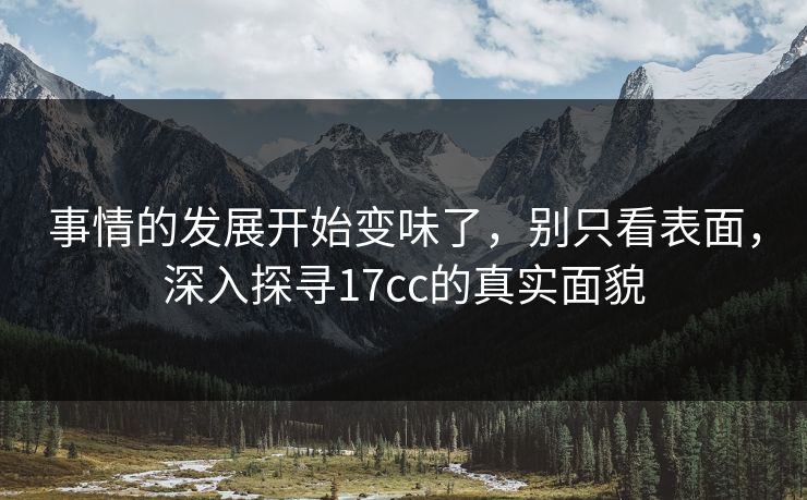 事情的发展开始变味了，别只看表面，深入探寻17cc的真实面貌