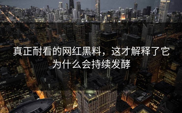 真正耐看的网红黑料，这才解释了它为什么会持续发酵