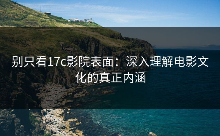 别只看17c影院表面：深入理解电影文化的真正内涵