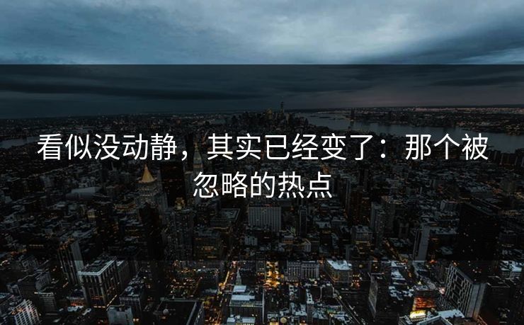 看似没动静，其实已经变了：那个被忽略的热点